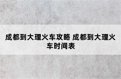 成都到大理火车攻略 成都到大理火车时间表